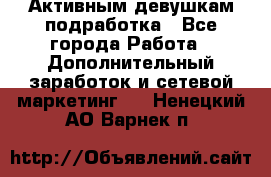 Активным девушкам подработка - Все города Работа » Дополнительный заработок и сетевой маркетинг   . Ненецкий АО,Варнек п.